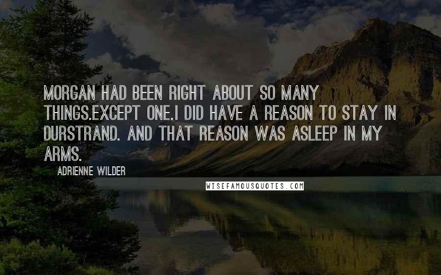 Adrienne Wilder Quotes: Morgan had been right about so many things.Except one.I did have a reason to stay in Durstrand. And that reason was asleep in my arms.