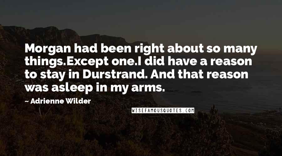 Adrienne Wilder Quotes: Morgan had been right about so many things.Except one.I did have a reason to stay in Durstrand. And that reason was asleep in my arms.