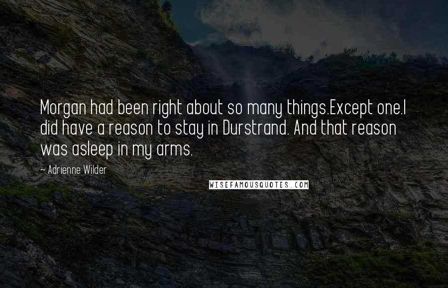 Adrienne Wilder Quotes: Morgan had been right about so many things.Except one.I did have a reason to stay in Durstrand. And that reason was asleep in my arms.