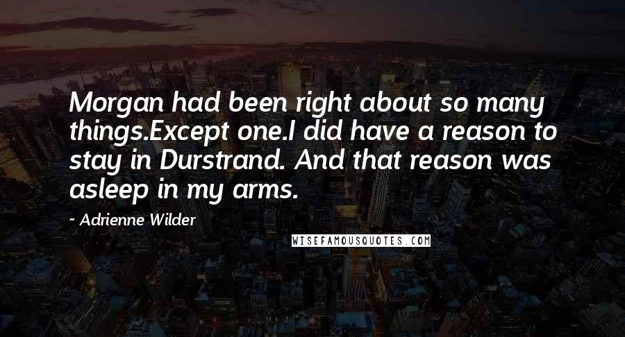 Adrienne Wilder Quotes: Morgan had been right about so many things.Except one.I did have a reason to stay in Durstrand. And that reason was asleep in my arms.