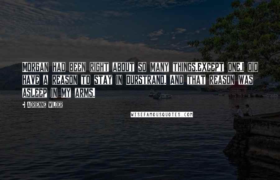 Adrienne Wilder Quotes: Morgan had been right about so many things.Except one.I did have a reason to stay in Durstrand. And that reason was asleep in my arms.