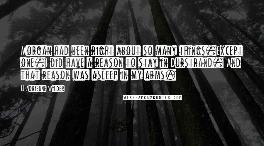 Adrienne Wilder Quotes: Morgan had been right about so many things.Except one.I did have a reason to stay in Durstrand. And that reason was asleep in my arms.