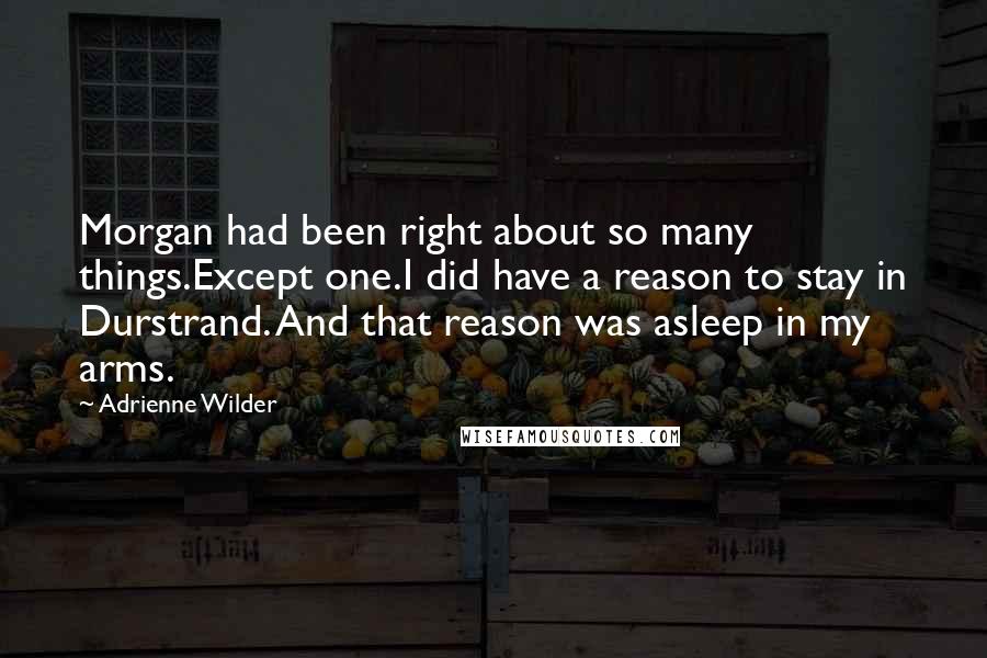 Adrienne Wilder Quotes: Morgan had been right about so many things.Except one.I did have a reason to stay in Durstrand. And that reason was asleep in my arms.