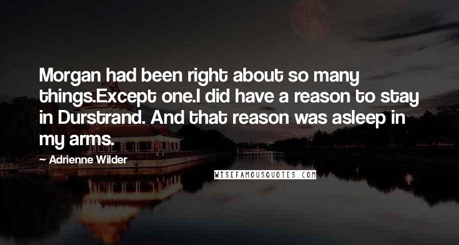 Adrienne Wilder Quotes: Morgan had been right about so many things.Except one.I did have a reason to stay in Durstrand. And that reason was asleep in my arms.