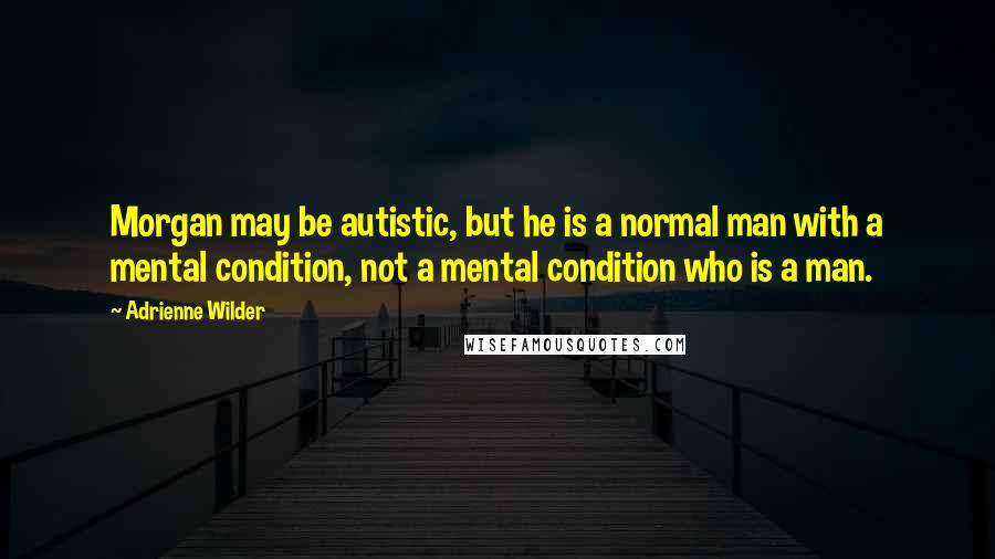 Adrienne Wilder Quotes: Morgan may be autistic, but he is a normal man with a mental condition, not a mental condition who is a man.