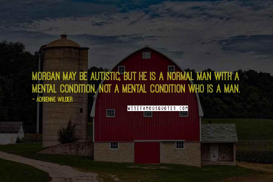 Adrienne Wilder Quotes: Morgan may be autistic, but he is a normal man with a mental condition, not a mental condition who is a man.