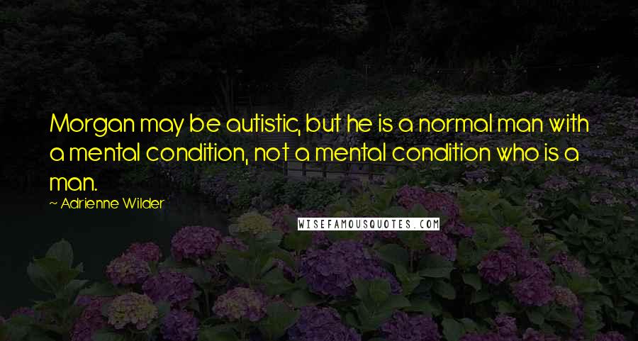 Adrienne Wilder Quotes: Morgan may be autistic, but he is a normal man with a mental condition, not a mental condition who is a man.