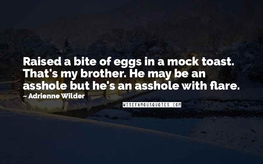 Adrienne Wilder Quotes: Raised a bite of eggs in a mock toast. That's my brother. He may be an asshole but he's an asshole with flare.