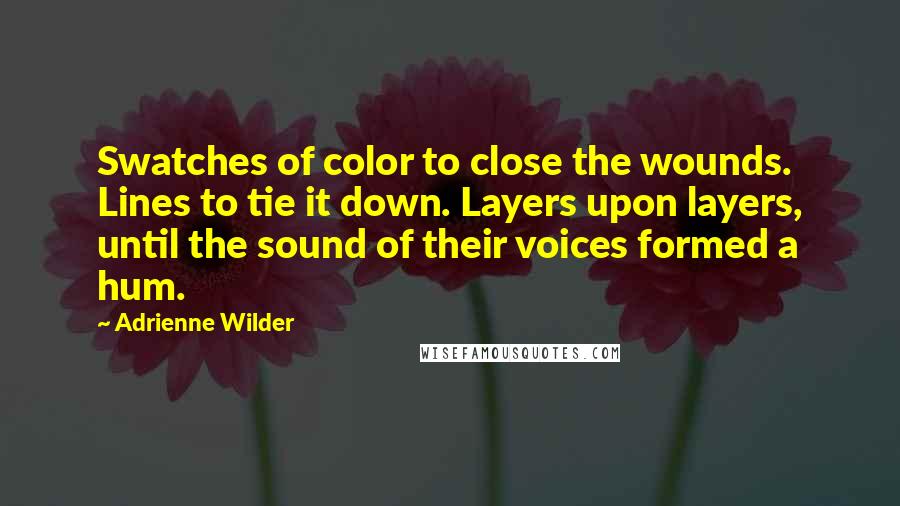 Adrienne Wilder Quotes: Swatches of color to close the wounds. Lines to tie it down. Layers upon layers, until the sound of their voices formed a hum.