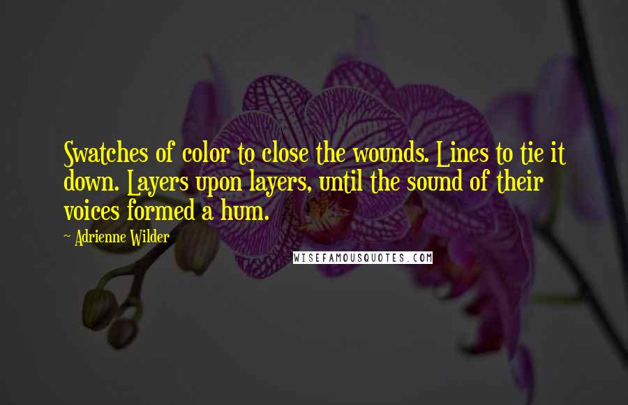 Adrienne Wilder Quotes: Swatches of color to close the wounds. Lines to tie it down. Layers upon layers, until the sound of their voices formed a hum.