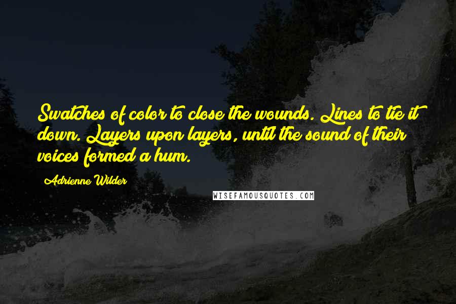 Adrienne Wilder Quotes: Swatches of color to close the wounds. Lines to tie it down. Layers upon layers, until the sound of their voices formed a hum.