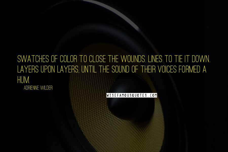 Adrienne Wilder Quotes: Swatches of color to close the wounds. Lines to tie it down. Layers upon layers, until the sound of their voices formed a hum.