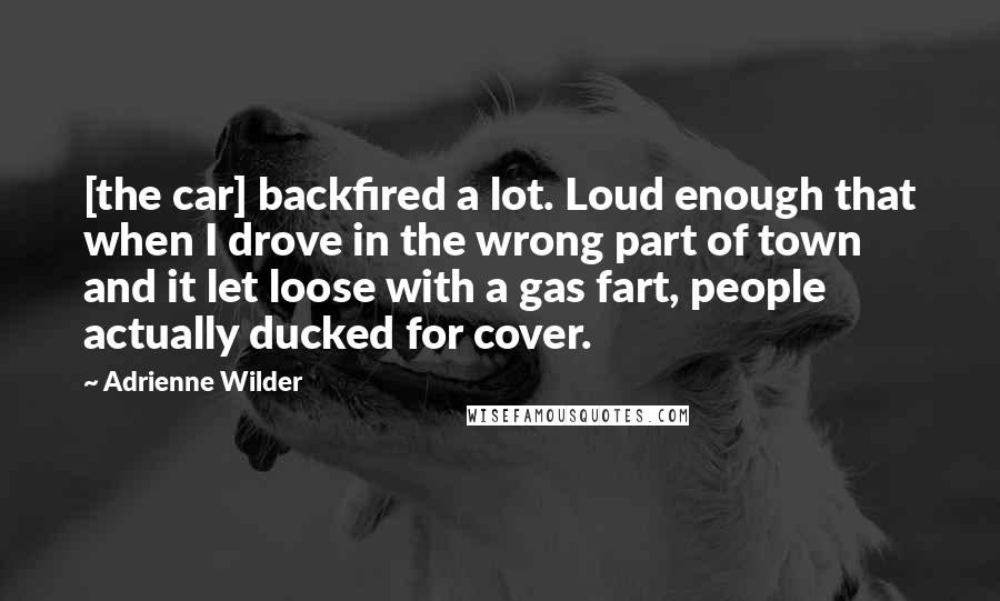 Adrienne Wilder Quotes: [the car] backfired a lot. Loud enough that when I drove in the wrong part of town and it let loose with a gas fart, people actually ducked for cover.