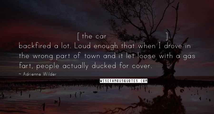 Adrienne Wilder Quotes: [the car] backfired a lot. Loud enough that when I drove in the wrong part of town and it let loose with a gas fart, people actually ducked for cover.