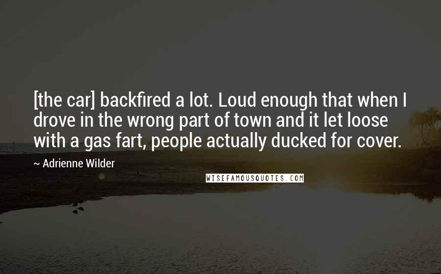 Adrienne Wilder Quotes: [the car] backfired a lot. Loud enough that when I drove in the wrong part of town and it let loose with a gas fart, people actually ducked for cover.