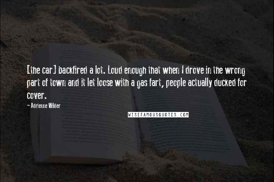 Adrienne Wilder Quotes: [the car] backfired a lot. Loud enough that when I drove in the wrong part of town and it let loose with a gas fart, people actually ducked for cover.