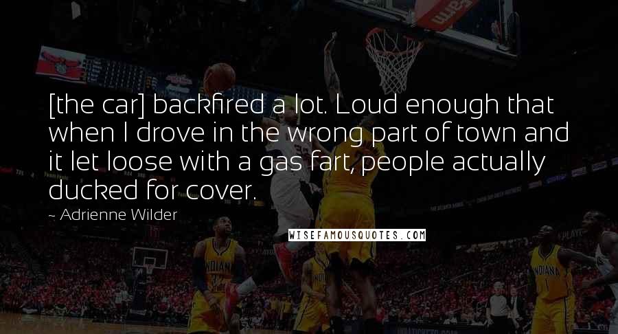 Adrienne Wilder Quotes: [the car] backfired a lot. Loud enough that when I drove in the wrong part of town and it let loose with a gas fart, people actually ducked for cover.