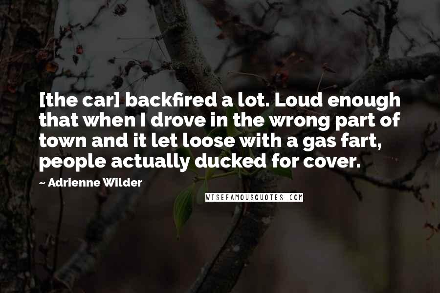 Adrienne Wilder Quotes: [the car] backfired a lot. Loud enough that when I drove in the wrong part of town and it let loose with a gas fart, people actually ducked for cover.