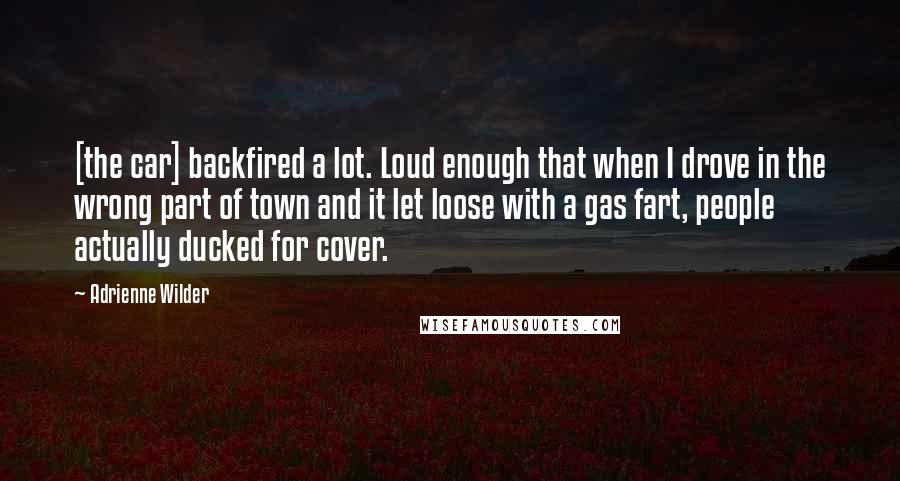 Adrienne Wilder Quotes: [the car] backfired a lot. Loud enough that when I drove in the wrong part of town and it let loose with a gas fart, people actually ducked for cover.