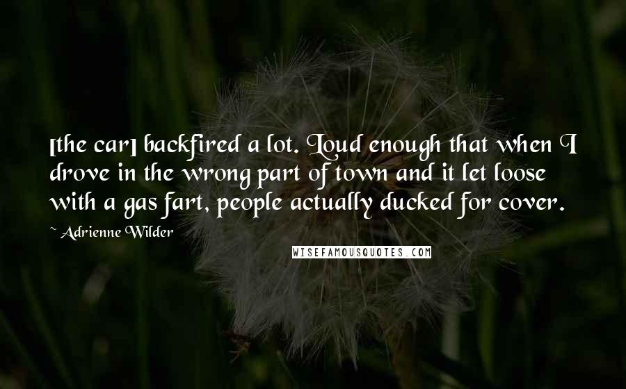 Adrienne Wilder Quotes: [the car] backfired a lot. Loud enough that when I drove in the wrong part of town and it let loose with a gas fart, people actually ducked for cover.