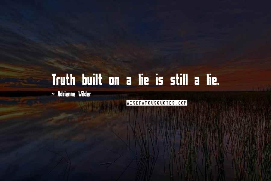 Adrienne Wilder Quotes: Truth built on a lie is still a lie.