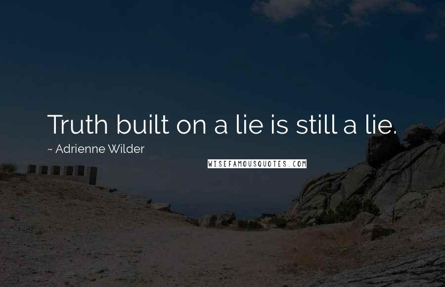 Adrienne Wilder Quotes: Truth built on a lie is still a lie.