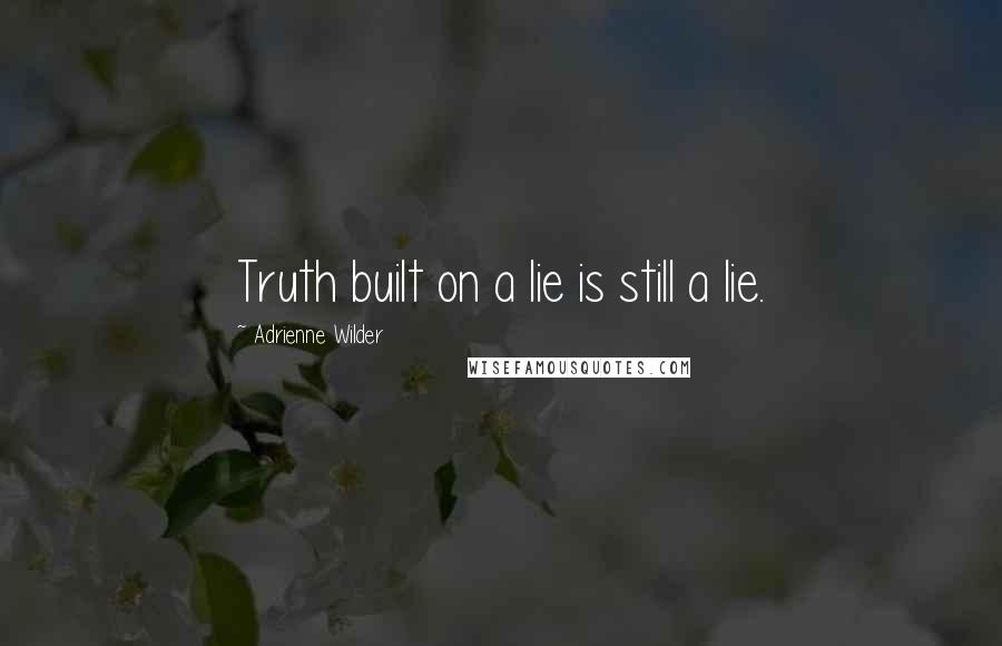 Adrienne Wilder Quotes: Truth built on a lie is still a lie.