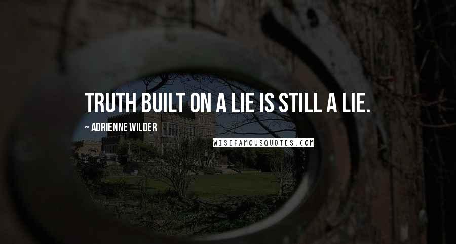 Adrienne Wilder Quotes: Truth built on a lie is still a lie.