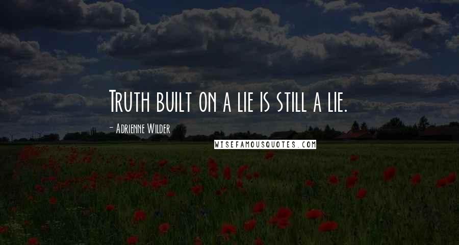 Adrienne Wilder Quotes: Truth built on a lie is still a lie.