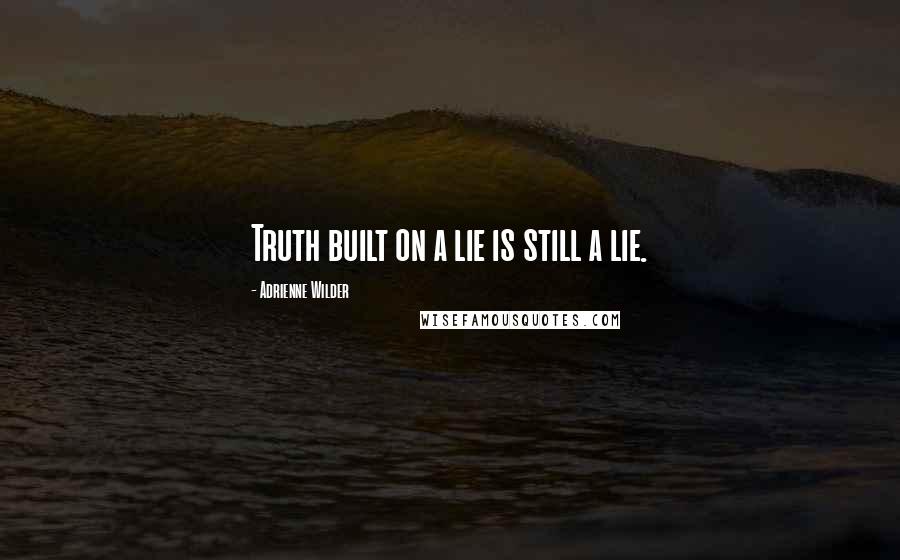 Adrienne Wilder Quotes: Truth built on a lie is still a lie.