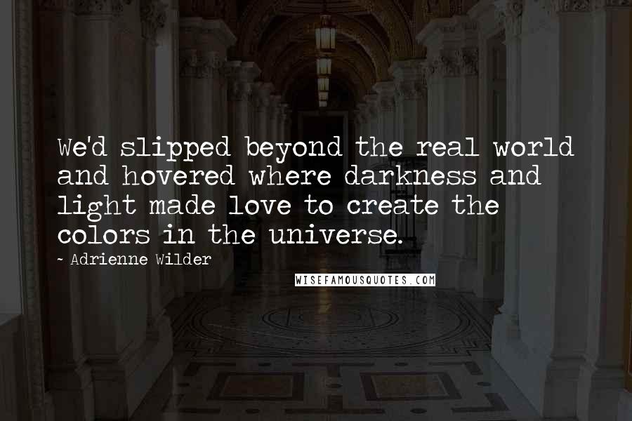 Adrienne Wilder Quotes: We'd slipped beyond the real world and hovered where darkness and light made love to create the colors in the universe.