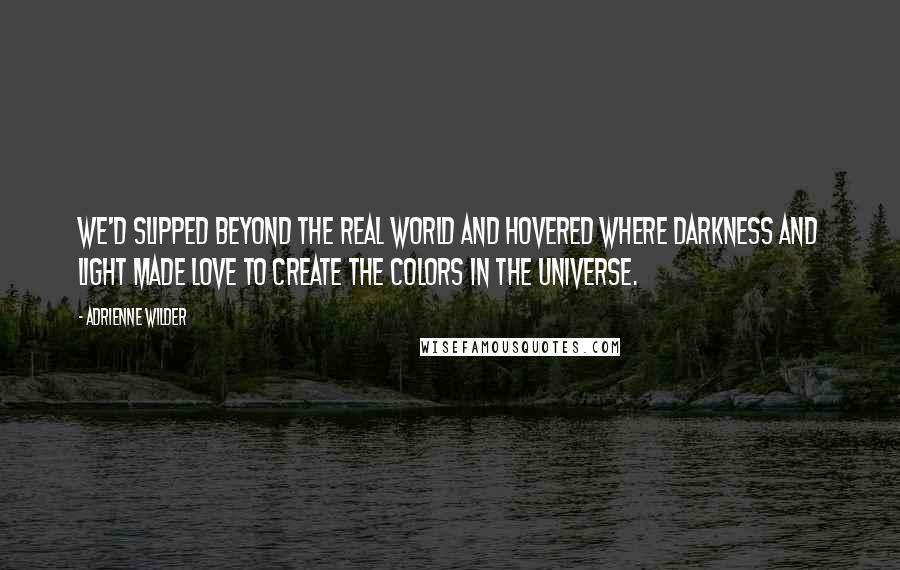 Adrienne Wilder Quotes: We'd slipped beyond the real world and hovered where darkness and light made love to create the colors in the universe.