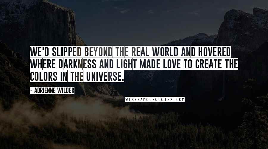 Adrienne Wilder Quotes: We'd slipped beyond the real world and hovered where darkness and light made love to create the colors in the universe.