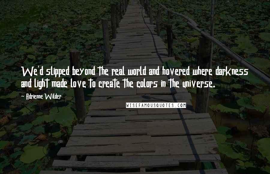 Adrienne Wilder Quotes: We'd slipped beyond the real world and hovered where darkness and light made love to create the colors in the universe.