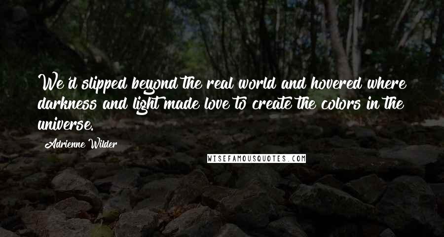 Adrienne Wilder Quotes: We'd slipped beyond the real world and hovered where darkness and light made love to create the colors in the universe.