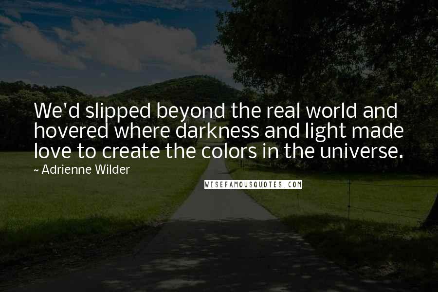 Adrienne Wilder Quotes: We'd slipped beyond the real world and hovered where darkness and light made love to create the colors in the universe.