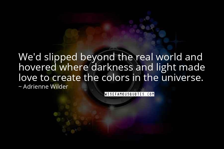 Adrienne Wilder Quotes: We'd slipped beyond the real world and hovered where darkness and light made love to create the colors in the universe.