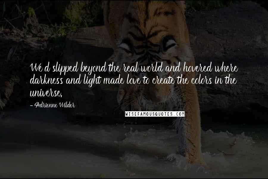 Adrienne Wilder Quotes: We'd slipped beyond the real world and hovered where darkness and light made love to create the colors in the universe.