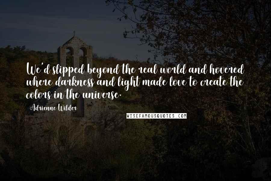 Adrienne Wilder Quotes: We'd slipped beyond the real world and hovered where darkness and light made love to create the colors in the universe.