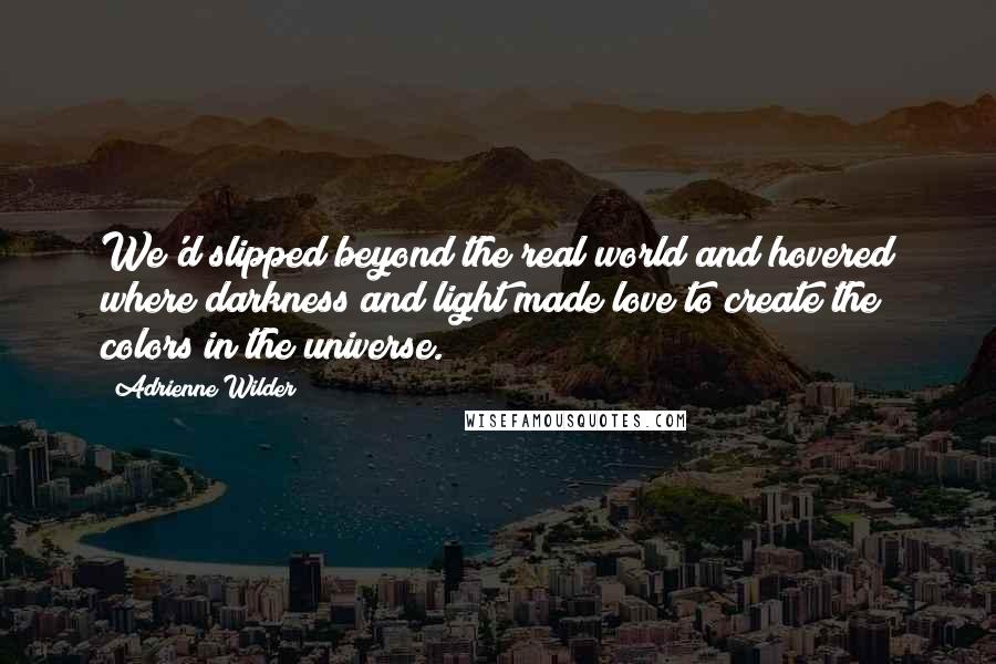 Adrienne Wilder Quotes: We'd slipped beyond the real world and hovered where darkness and light made love to create the colors in the universe.