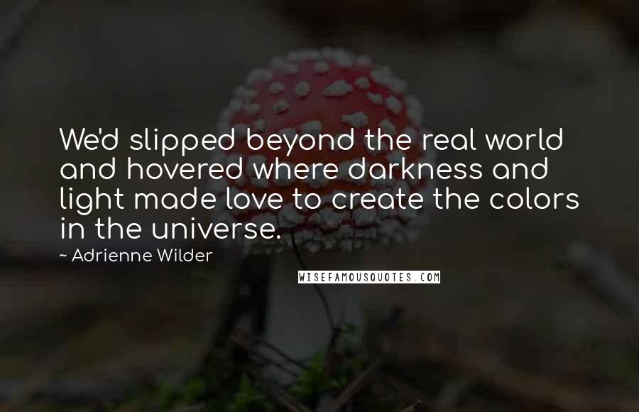 Adrienne Wilder Quotes: We'd slipped beyond the real world and hovered where darkness and light made love to create the colors in the universe.