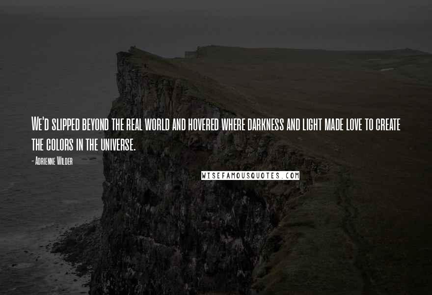 Adrienne Wilder Quotes: We'd slipped beyond the real world and hovered where darkness and light made love to create the colors in the universe.