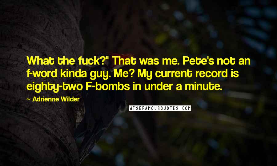 Adrienne Wilder Quotes: What the fuck?" That was me. Pete's not an f-word kinda guy. Me? My current record is eighty-two F-bombs in under a minute.