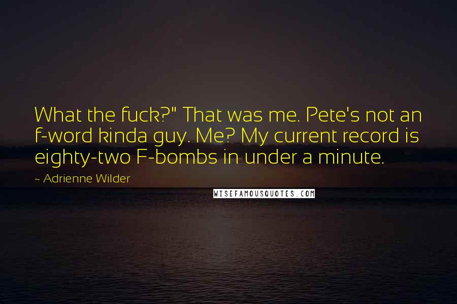 Adrienne Wilder Quotes: What the fuck?" That was me. Pete's not an f-word kinda guy. Me? My current record is eighty-two F-bombs in under a minute.