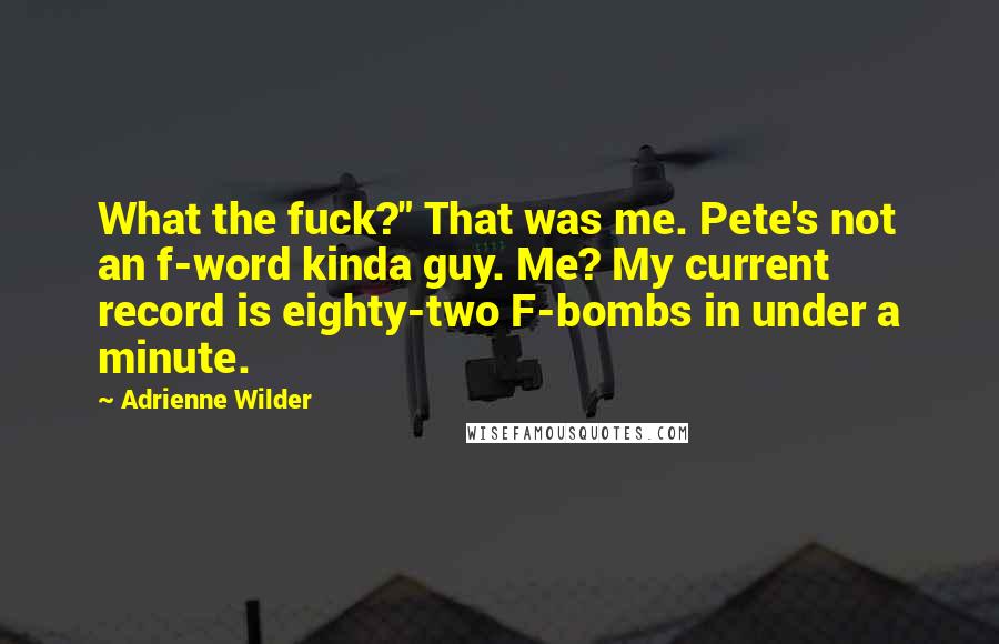 Adrienne Wilder Quotes: What the fuck?" That was me. Pete's not an f-word kinda guy. Me? My current record is eighty-two F-bombs in under a minute.