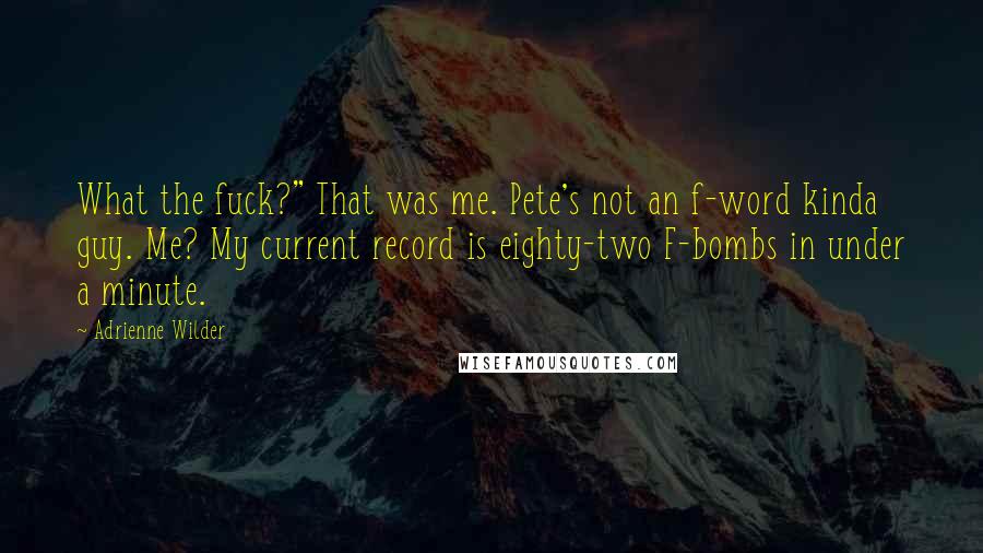 Adrienne Wilder Quotes: What the fuck?" That was me. Pete's not an f-word kinda guy. Me? My current record is eighty-two F-bombs in under a minute.