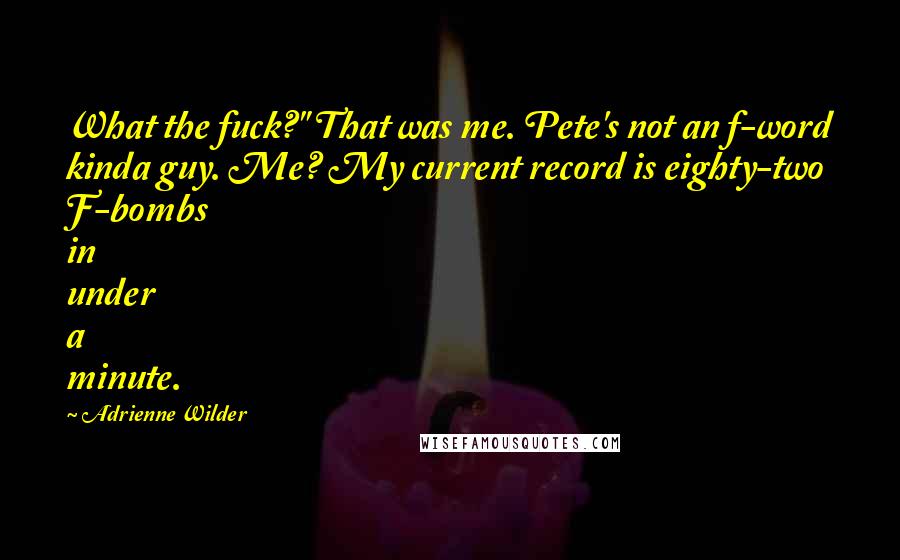 Adrienne Wilder Quotes: What the fuck?" That was me. Pete's not an f-word kinda guy. Me? My current record is eighty-two F-bombs in under a minute.