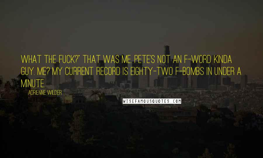 Adrienne Wilder Quotes: What the fuck?" That was me. Pete's not an f-word kinda guy. Me? My current record is eighty-two F-bombs in under a minute.