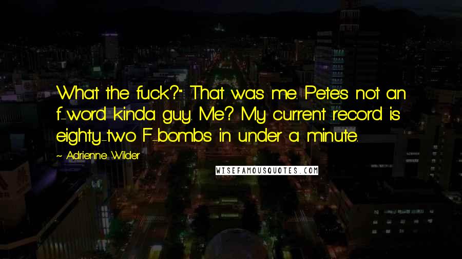 Adrienne Wilder Quotes: What the fuck?" That was me. Pete's not an f-word kinda guy. Me? My current record is eighty-two F-bombs in under a minute.