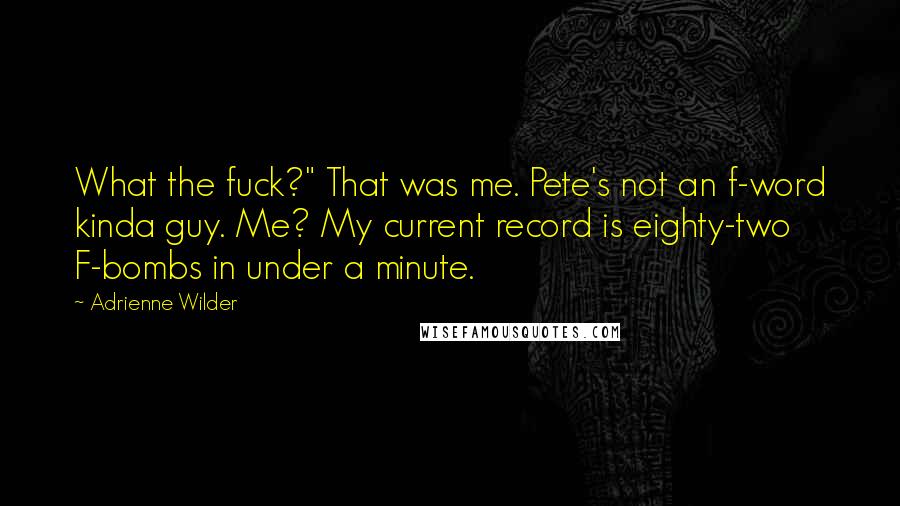 Adrienne Wilder Quotes: What the fuck?" That was me. Pete's not an f-word kinda guy. Me? My current record is eighty-two F-bombs in under a minute.